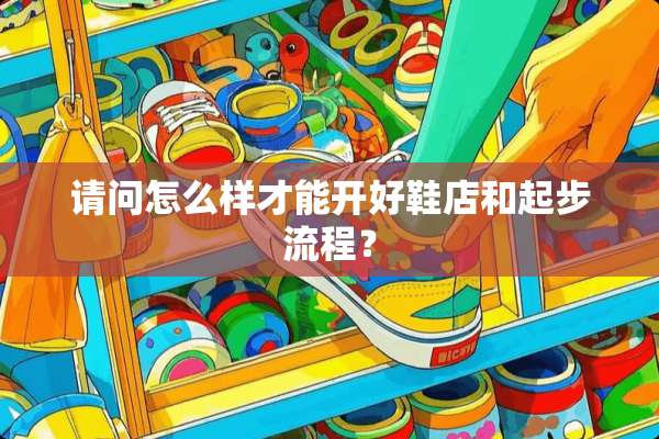 请问怎么样才能开好鞋店和起步流程？