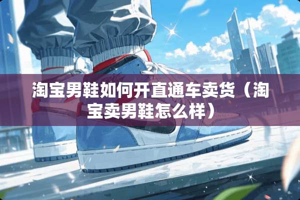 淘宝男鞋如何开直通车卖货（淘宝卖男鞋怎么样）