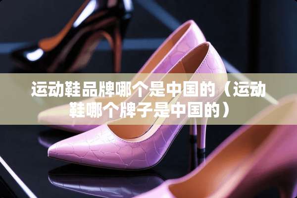 运动鞋品牌哪个是中国的（运动鞋哪个牌子是中国的）