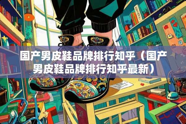国产男皮鞋品牌排行知乎（国产男皮鞋品牌排行知乎最新）