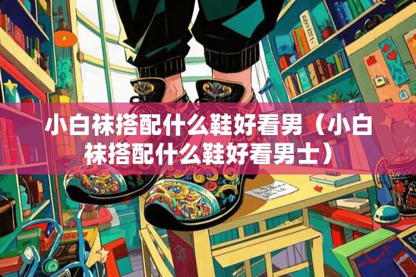 小白袜搭配什么鞋好看男（小白袜搭配什么鞋好看男士）