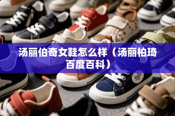汤丽伯奇女鞋怎么样（汤丽柏琦百度百科）