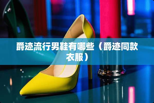 爵迹流行男鞋有哪些（爵迹同款衣服）