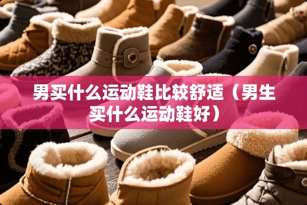男买什么运动鞋比较舒适（男生买什么运动鞋好）