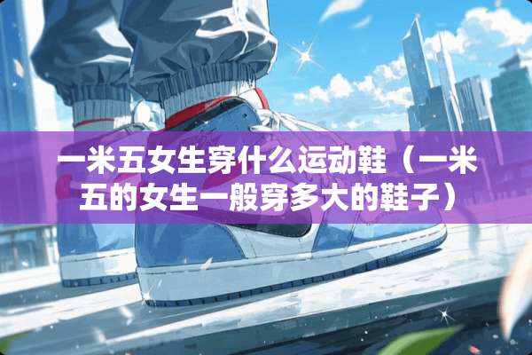 一米五女生穿什么运动鞋（一米五的女生一般穿多大的鞋子）