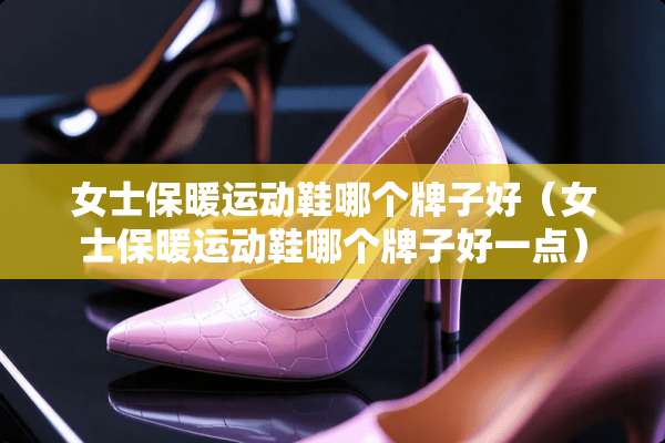 女士保暖运动鞋哪个牌子好（女士保暖运动鞋哪个牌子好一点）