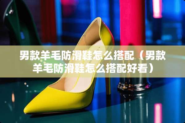 男款羊毛防滑鞋怎么搭配（男款羊毛防滑鞋怎么搭配好看）
