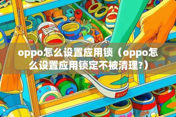 oppo怎么设置应用锁（oppo怎么设置应用锁定不被清理?）