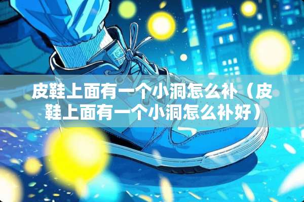 皮鞋上面有一个小洞怎么补（皮鞋上面有一个小洞怎么补好）