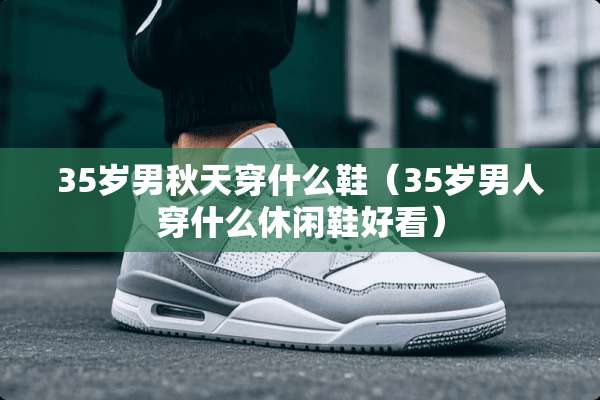 35岁男秋天穿什么鞋（35岁男人穿什么休闲鞋好看）