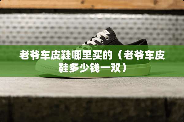 老爷车皮鞋哪里买的（老爷车皮鞋多少钱一双）