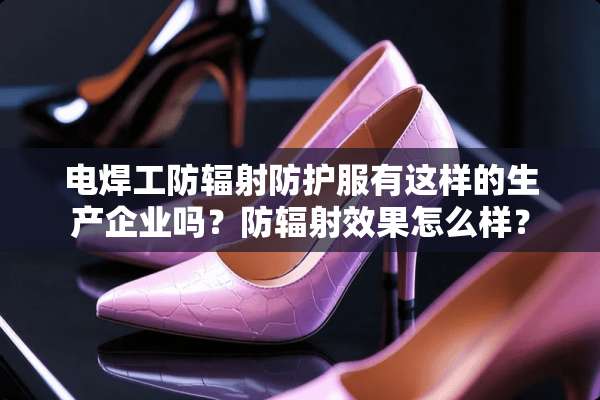 电焊工防辐射防护服有这样的生产企业吗？防辐射效果怎么样？