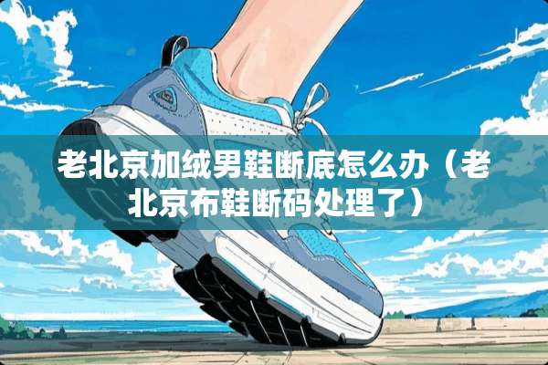 老北京加绒男鞋断底怎么办（老北京布鞋断码处理了）