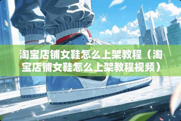 淘宝店铺女鞋怎么上架教程（淘宝店铺女鞋怎么上架教程视频）
