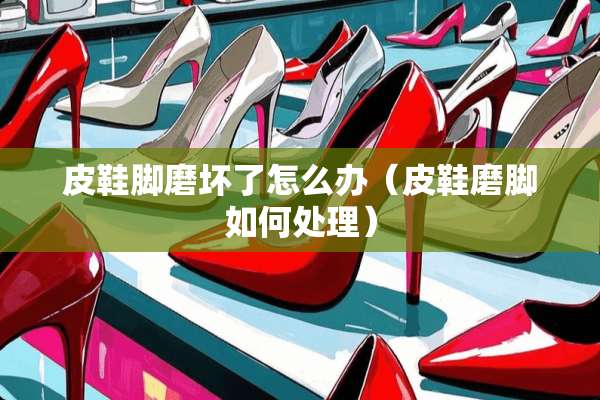 皮鞋脚磨坏了怎么办（皮鞋磨脚如何处理）