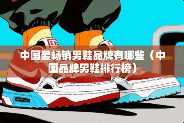 中国最畅销男鞋品牌有哪些（中国品牌男鞋排行榜）