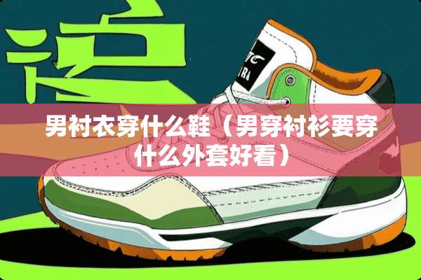 男衬衣穿什么鞋（男穿衬衫要穿什么外套好看）