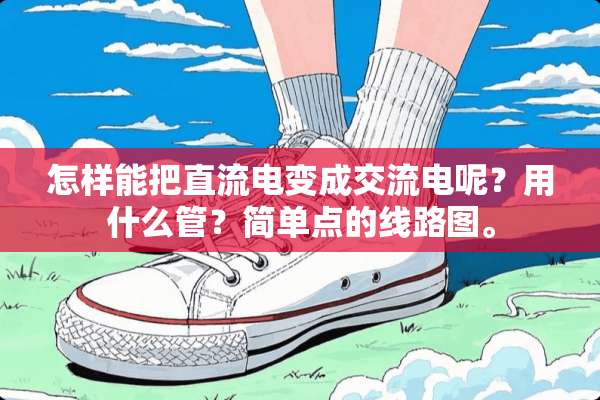 怎样能把直流电变成交流电呢？用什么管？简单点的线路图。