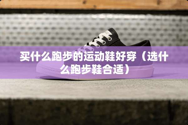 买什么跑步的运动鞋好穿（选什么跑步鞋合适）