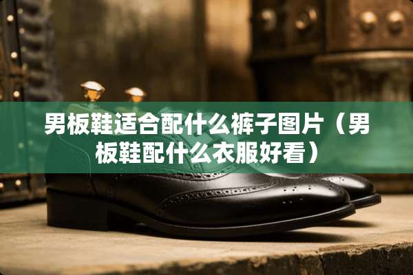 男板鞋适合配什么裤子图片（男板鞋配什么衣服好看）