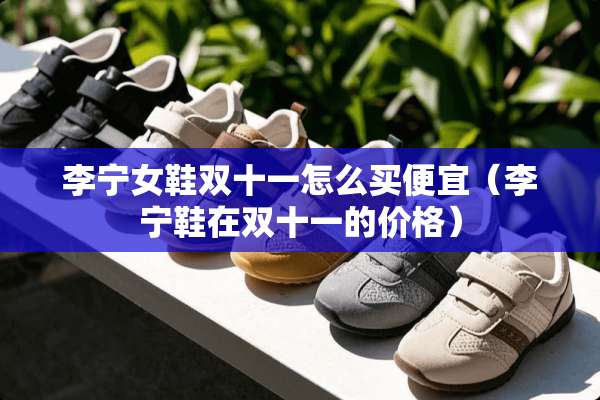 李宁女鞋双十一怎么买便宜（李宁鞋在双十一的价格）