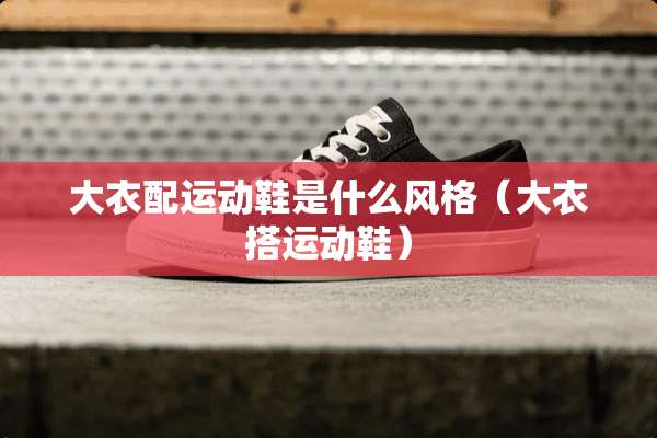 大衣配运动鞋是什么风格（大衣搭运动鞋）