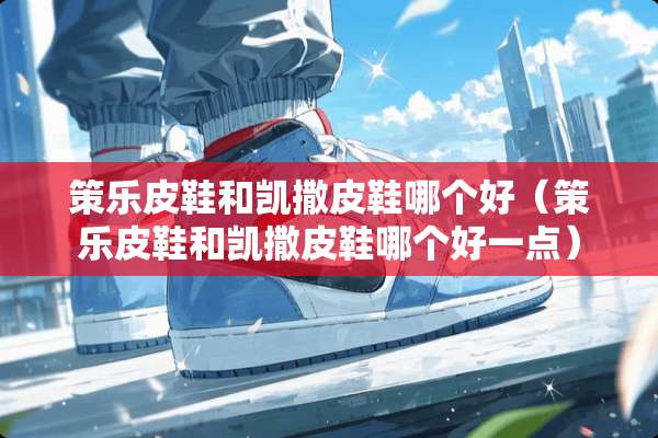 策乐皮鞋和凯撒皮鞋哪个好（策乐皮鞋和凯撒皮鞋哪个好一点）