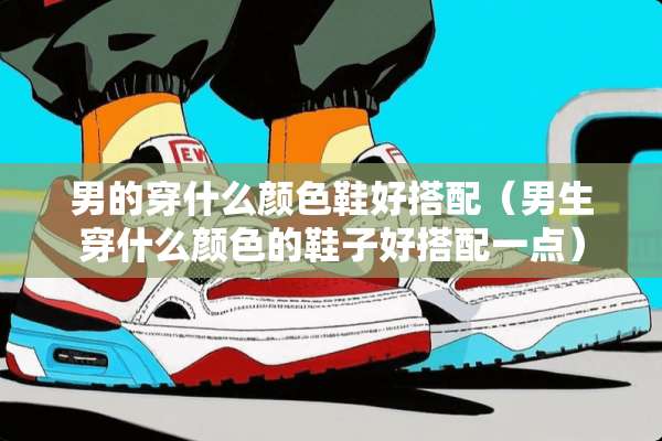 男的穿什么颜色鞋好搭配（男生穿什么颜色的鞋子好搭配一点）