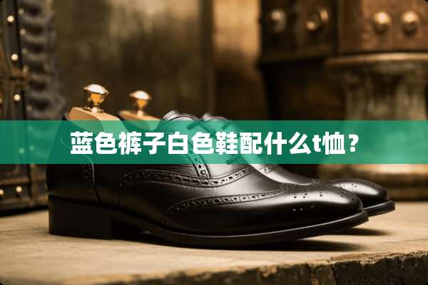 蓝色裤子白色鞋配什么t恤？