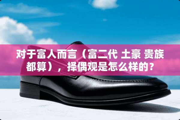 对于富人而言（富二代 土豪 贵族都算），择偶观是怎么样的？