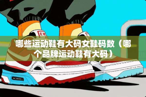 哪些运动鞋有大码女鞋码数（哪个品牌运动鞋有大码）