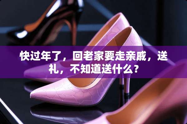 快过年了，回老家要走亲戚，送礼，不知道送什么？