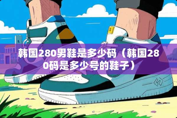 韩国280男鞋是多少码（韩国280码是多少号的鞋子）