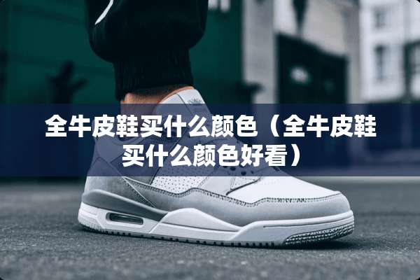 全牛皮鞋买什么颜色（全牛皮鞋买什么颜色好看）