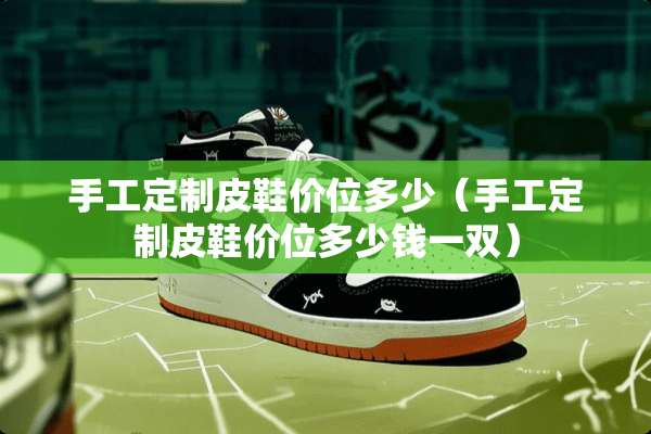 手工定制皮鞋价位多少（手工定制皮鞋价位多少钱一双）