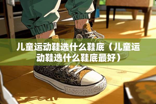 儿童运动鞋选什么鞋底（儿童运动鞋选什么鞋底最好）