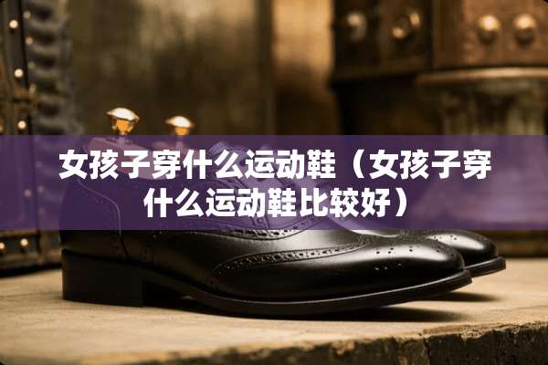 女孩子穿什么运动鞋（女孩子穿什么运动鞋比较好）