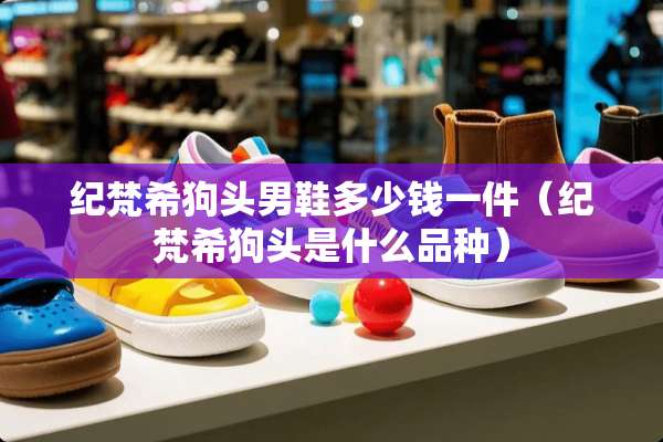 纪梵希狗头男鞋多少钱一件（纪梵希狗头是什么品种）