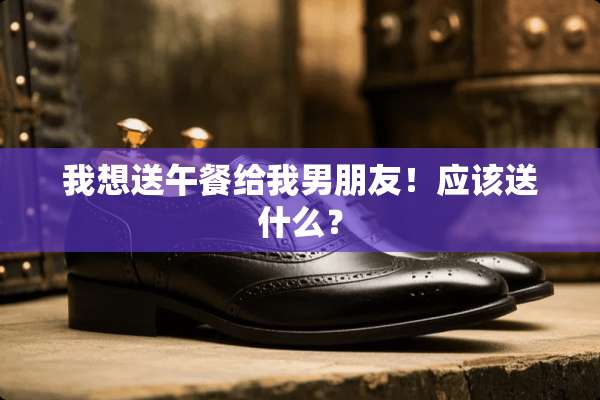 我想送午餐给我男朋友！应该送什么？