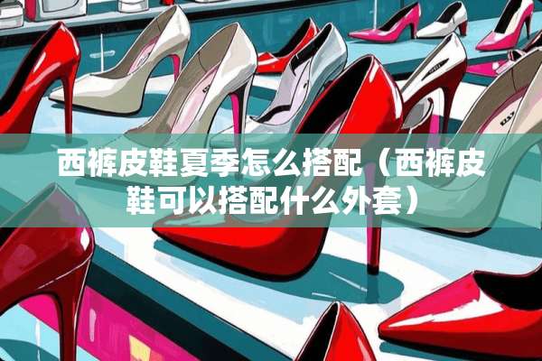 西裤皮鞋夏季怎么搭配（西裤皮鞋可以搭配什么外套）