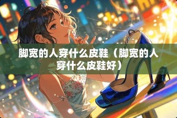 脚宽的人穿什么皮鞋（脚宽的人穿什么皮鞋好）