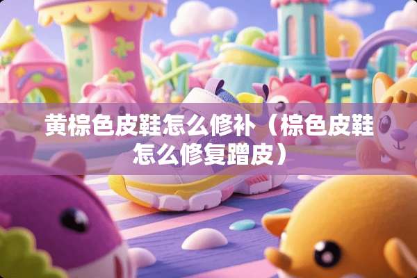 黄棕色皮鞋怎么修补（棕色皮鞋怎么修复蹭皮）