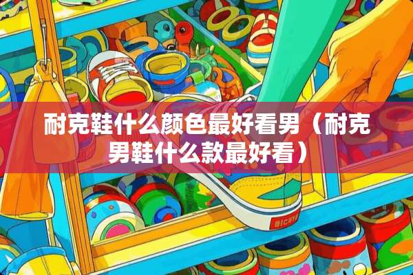 耐克鞋什么颜色最好看男（耐克男鞋什么款最好看）
