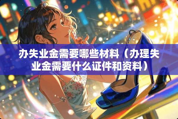 办失业金需要哪些材料（办理失业金需要什么**和资料）