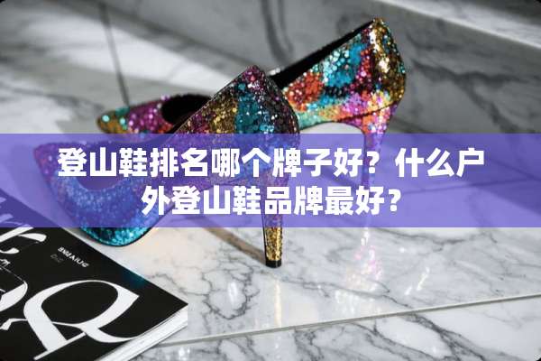 登山鞋排名哪个牌子好？什么户外登山鞋品牌最好？