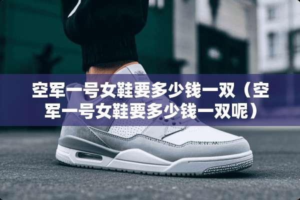 空军一号女鞋要多少钱一双（空军一号女鞋要多少钱一双呢）