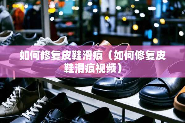 如何修复皮鞋滑痕（如何修复皮鞋滑痕视频）