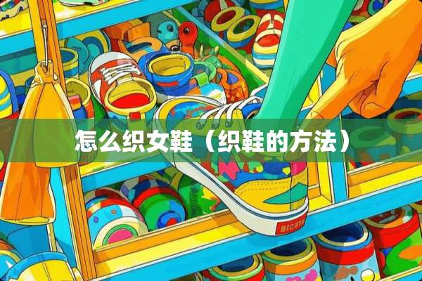 怎么织女鞋（织鞋的方法）