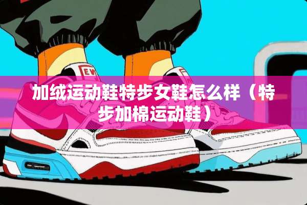 加绒运动鞋特步女鞋怎么样（特步加棉运动鞋）