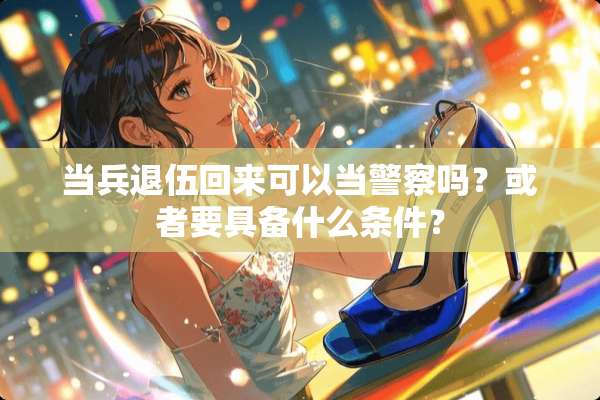 当兵退伍回来可以当**吗？或者要具备什么条件？